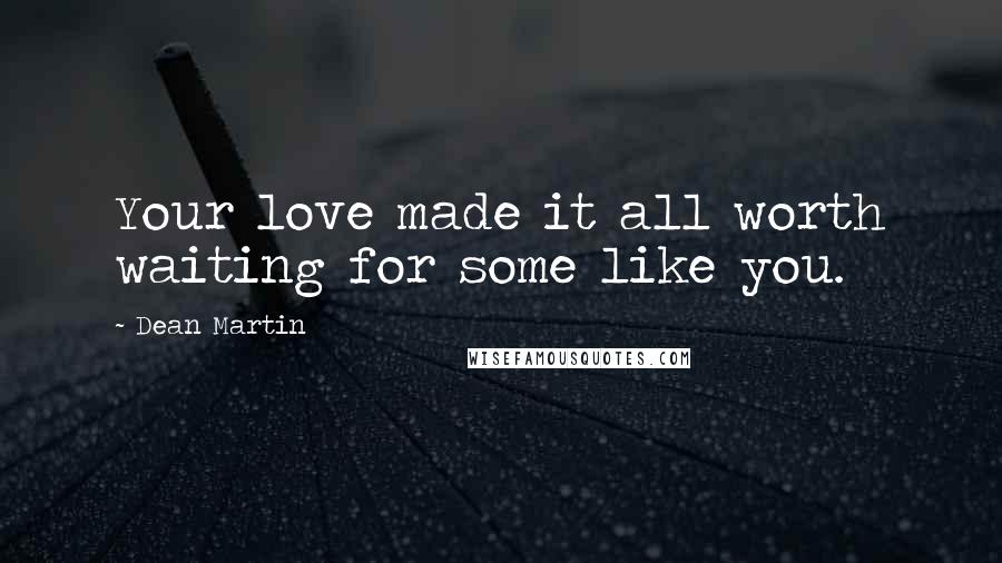 Dean Martin Quotes: Your love made it all worth waiting for some like you.