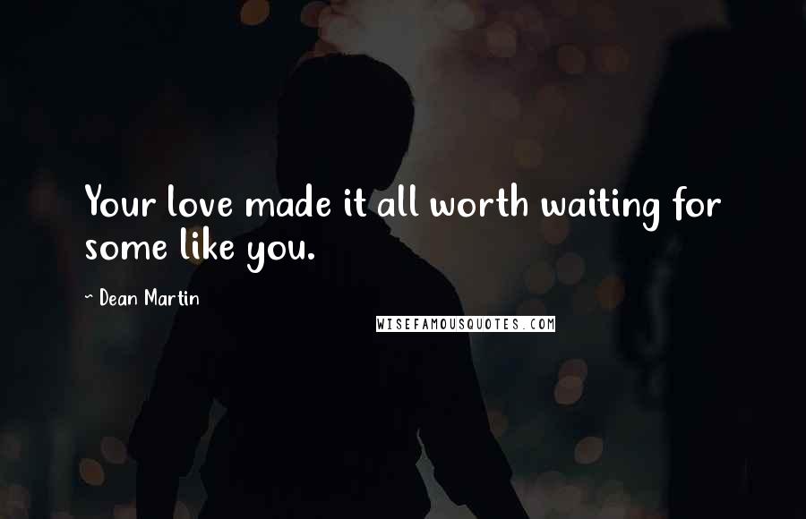 Dean Martin Quotes: Your love made it all worth waiting for some like you.