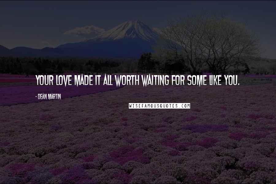 Dean Martin Quotes: Your love made it all worth waiting for some like you.