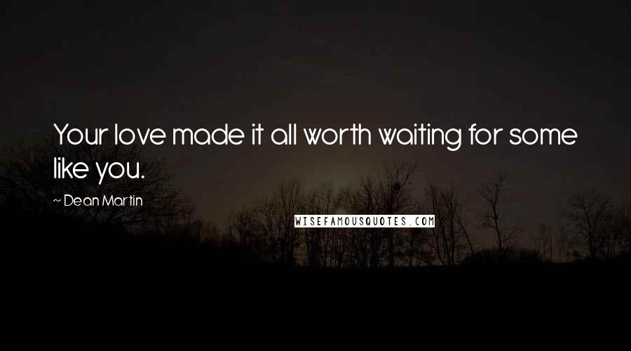 Dean Martin Quotes: Your love made it all worth waiting for some like you.