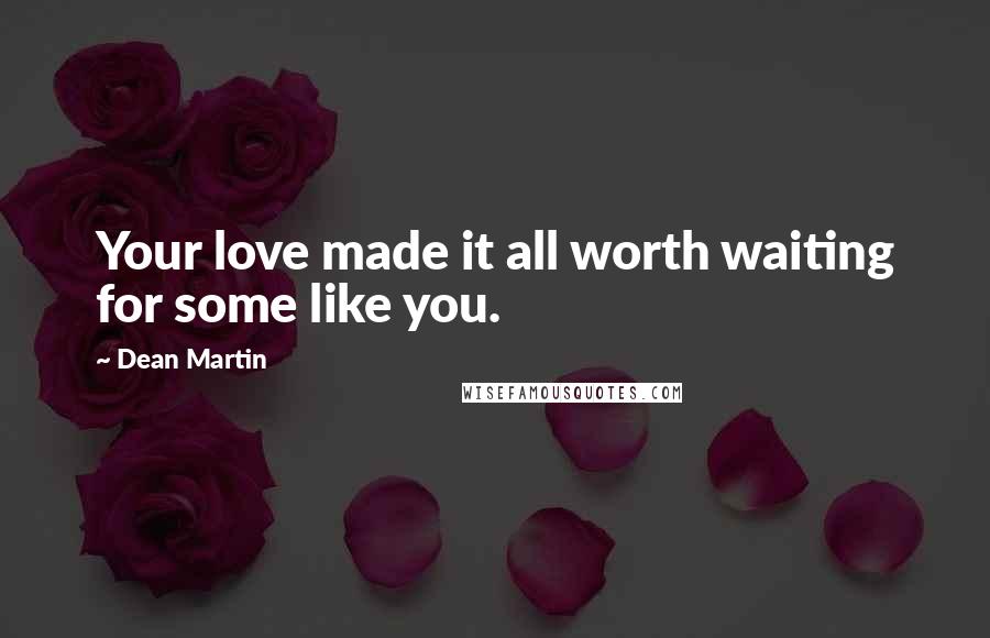 Dean Martin Quotes: Your love made it all worth waiting for some like you.