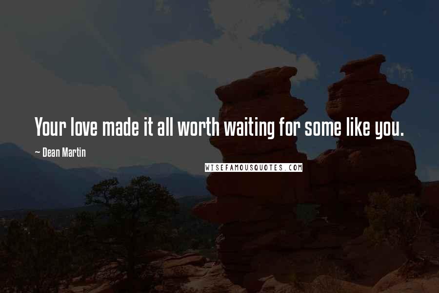 Dean Martin Quotes: Your love made it all worth waiting for some like you.