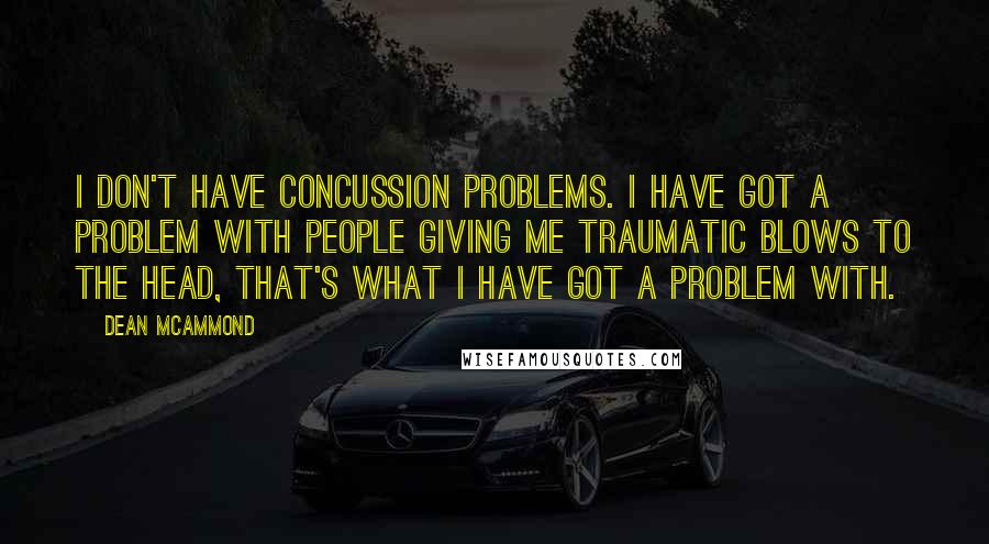 Dean McAmmond Quotes: I don't have concussion problems. I have got a problem with people giving me traumatic blows to the head, that's what I have got a problem with.