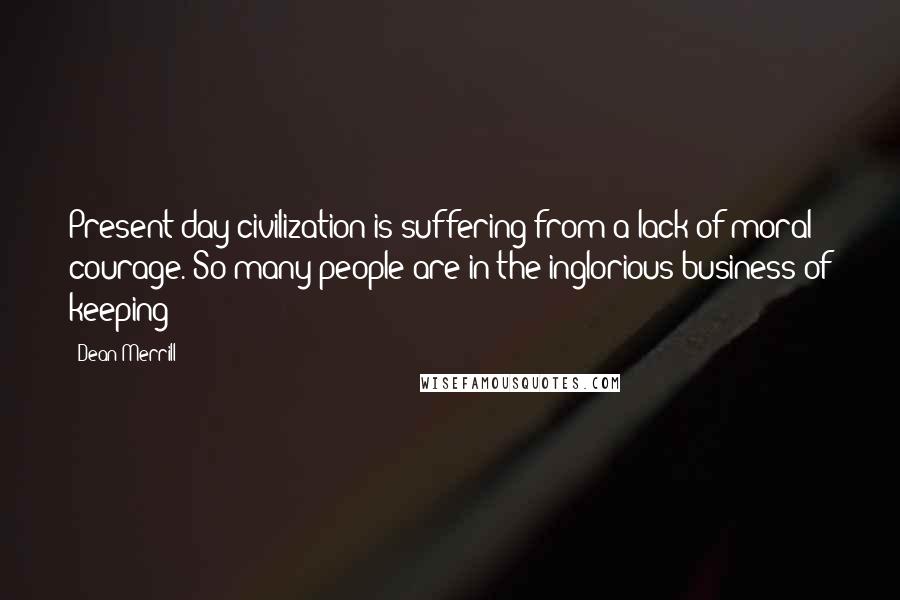 Dean Merrill Quotes: Present-day civilization is suffering from a lack of moral courage. So many people are in the inglorious business of keeping