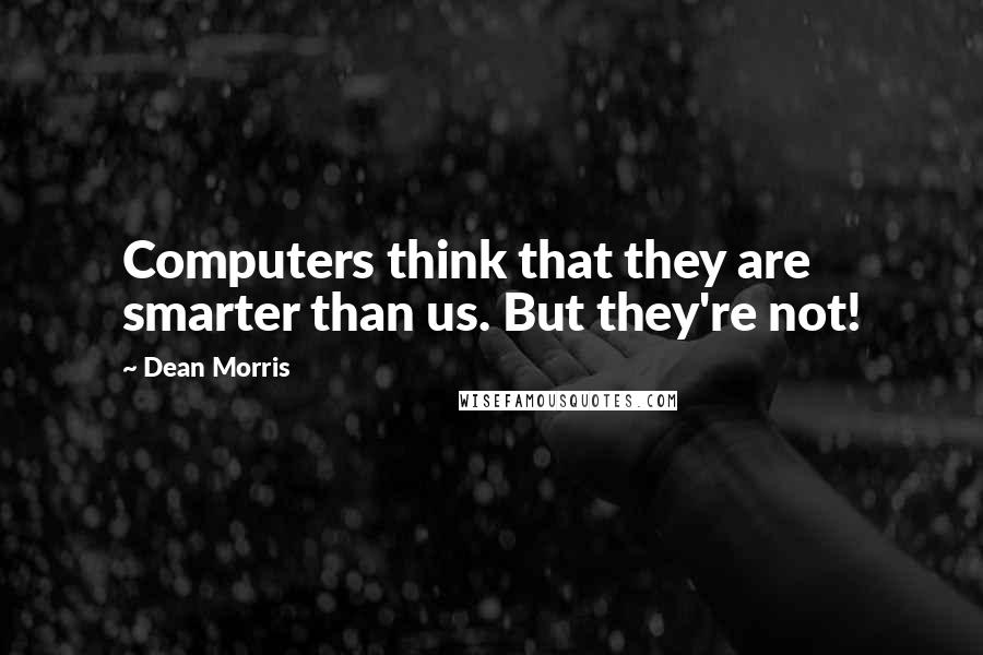 Dean Morris Quotes: Computers think that they are smarter than us. But they're not!