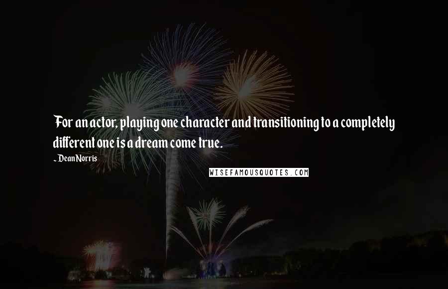 Dean Norris Quotes: For an actor, playing one character and transitioning to a completely different one is a dream come true.