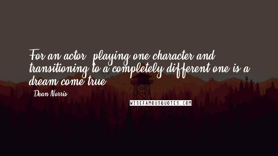 Dean Norris Quotes: For an actor, playing one character and transitioning to a completely different one is a dream come true.