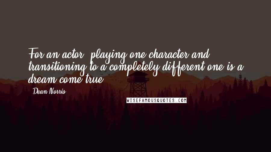 Dean Norris Quotes: For an actor, playing one character and transitioning to a completely different one is a dream come true.