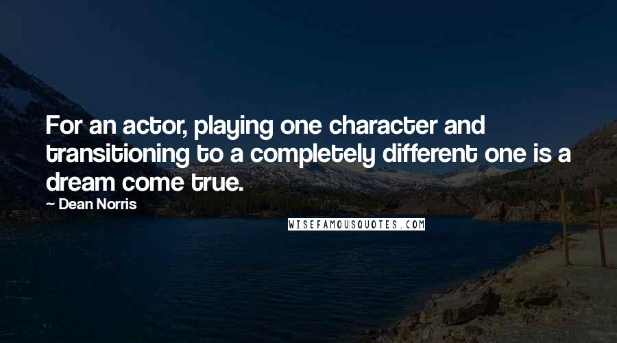 Dean Norris Quotes: For an actor, playing one character and transitioning to a completely different one is a dream come true.