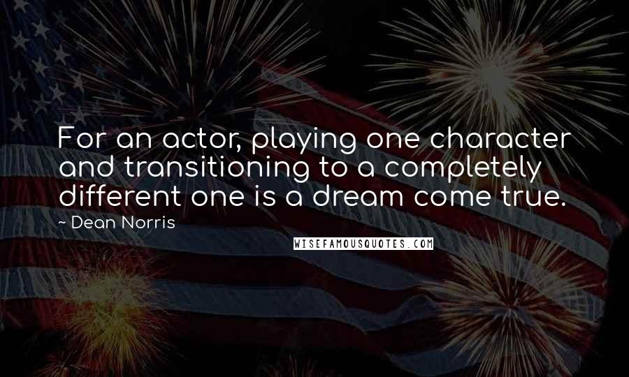 Dean Norris Quotes: For an actor, playing one character and transitioning to a completely different one is a dream come true.