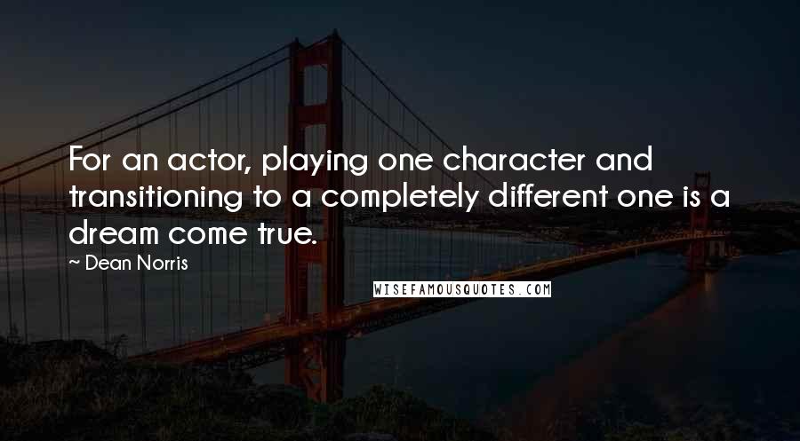 Dean Norris Quotes: For an actor, playing one character and transitioning to a completely different one is a dream come true.