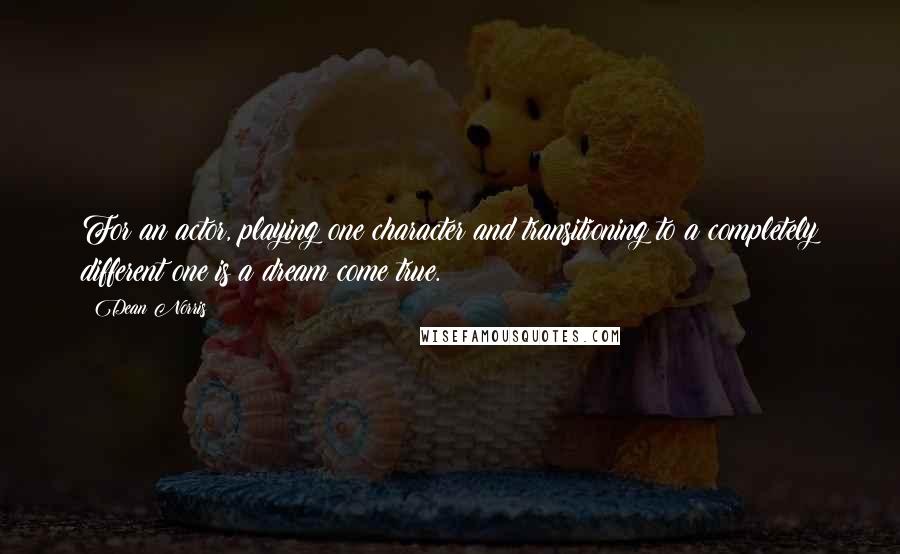 Dean Norris Quotes: For an actor, playing one character and transitioning to a completely different one is a dream come true.