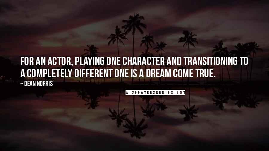 Dean Norris Quotes: For an actor, playing one character and transitioning to a completely different one is a dream come true.