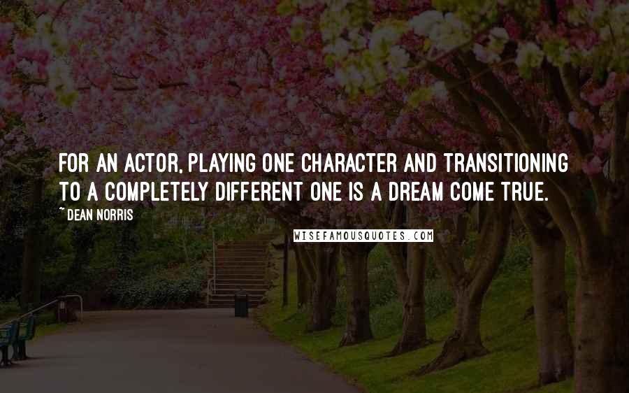 Dean Norris Quotes: For an actor, playing one character and transitioning to a completely different one is a dream come true.