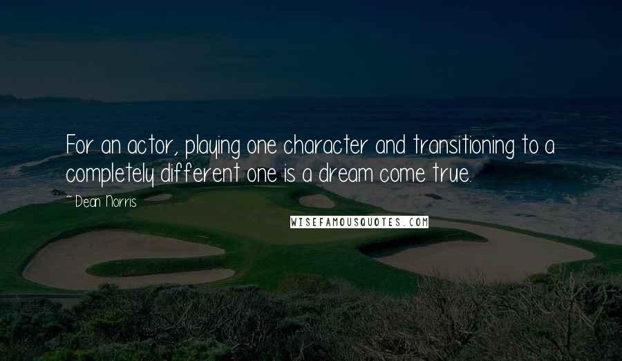 Dean Norris Quotes: For an actor, playing one character and transitioning to a completely different one is a dream come true.