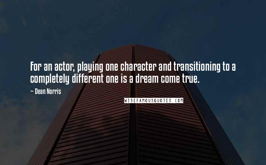 Dean Norris Quotes: For an actor, playing one character and transitioning to a completely different one is a dream come true.