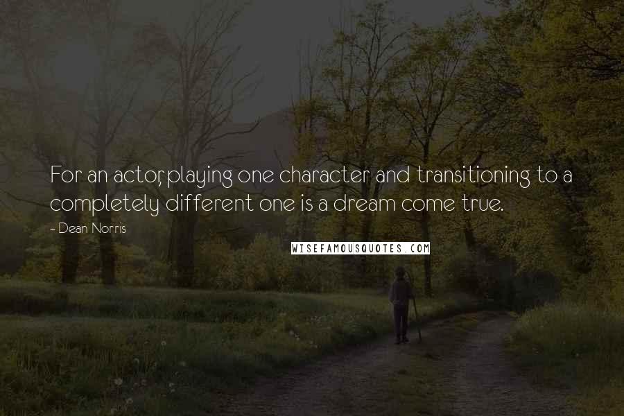 Dean Norris Quotes: For an actor, playing one character and transitioning to a completely different one is a dream come true.