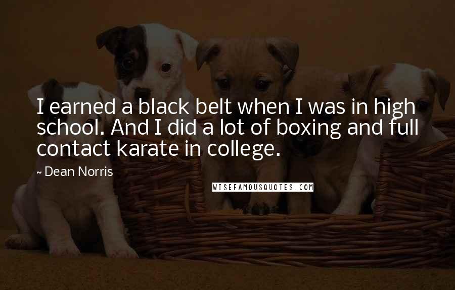 Dean Norris Quotes: I earned a black belt when I was in high school. And I did a lot of boxing and full contact karate in college.