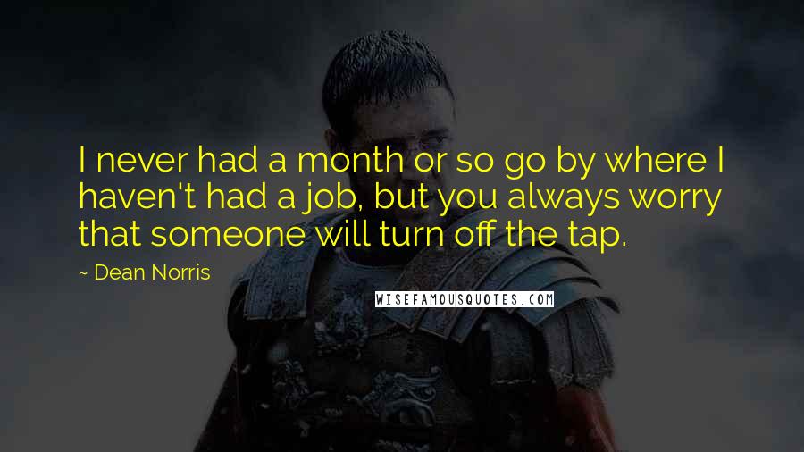 Dean Norris Quotes: I never had a month or so go by where I haven't had a job, but you always worry that someone will turn off the tap.