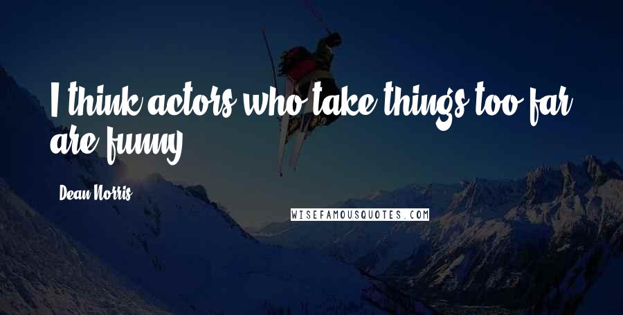 Dean Norris Quotes: I think actors who take things too far are funny.