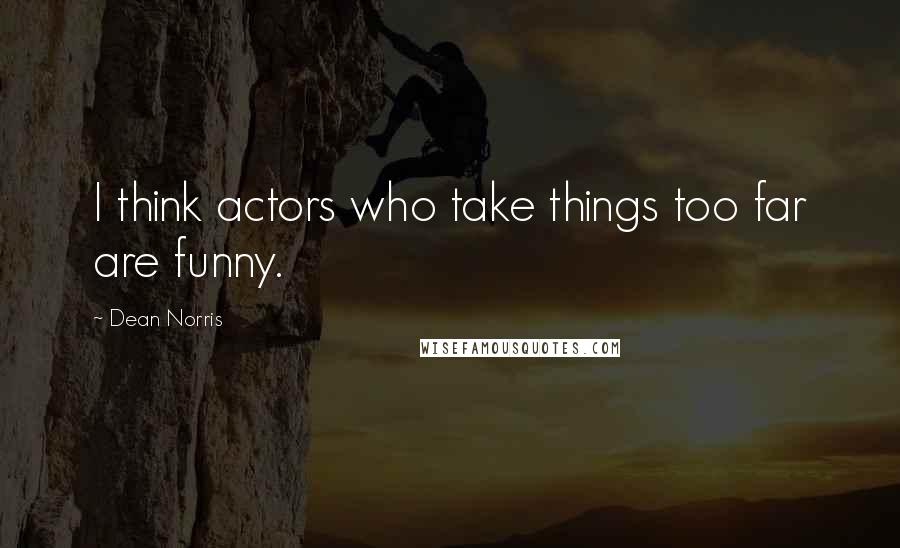 Dean Norris Quotes: I think actors who take things too far are funny.