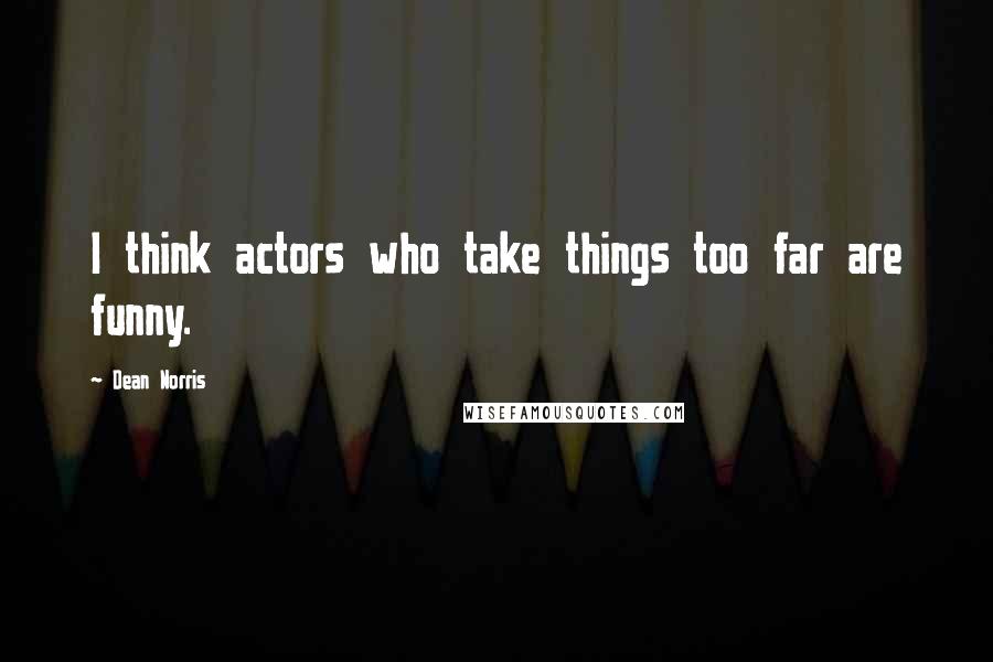 Dean Norris Quotes: I think actors who take things too far are funny.