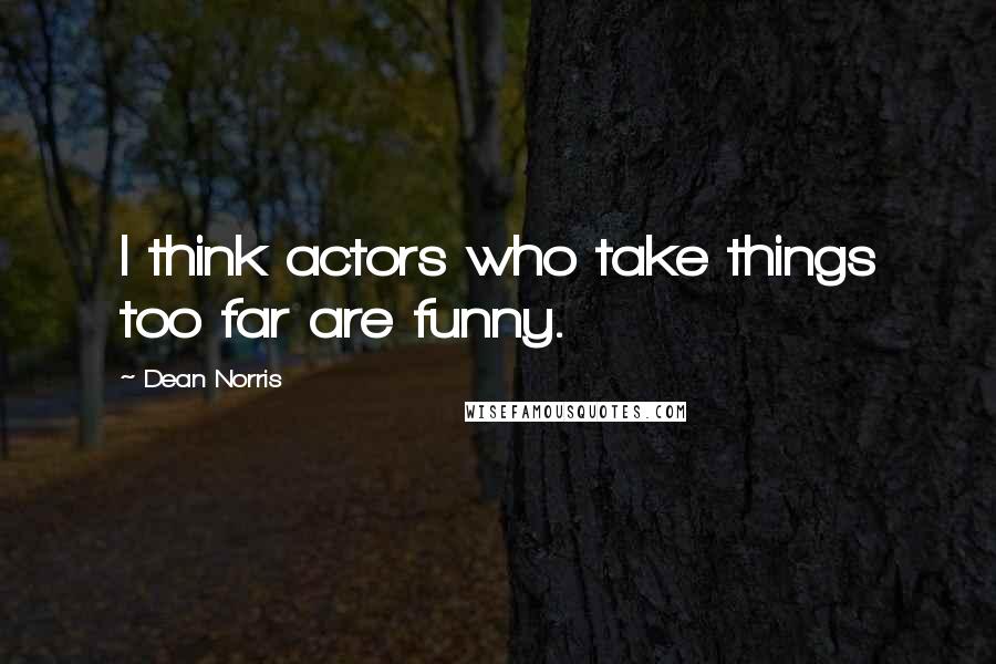 Dean Norris Quotes: I think actors who take things too far are funny.