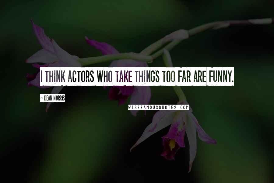 Dean Norris Quotes: I think actors who take things too far are funny.