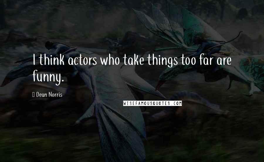Dean Norris Quotes: I think actors who take things too far are funny.