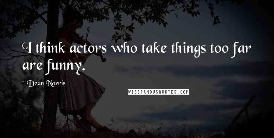 Dean Norris Quotes: I think actors who take things too far are funny.