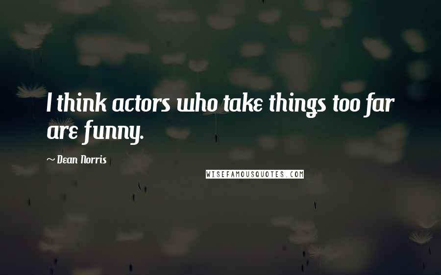 Dean Norris Quotes: I think actors who take things too far are funny.