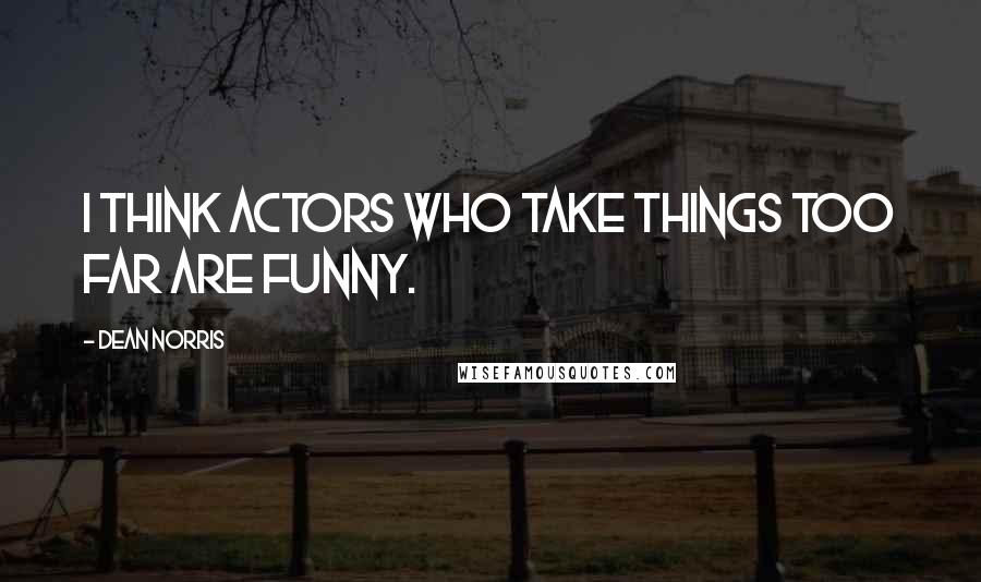 Dean Norris Quotes: I think actors who take things too far are funny.