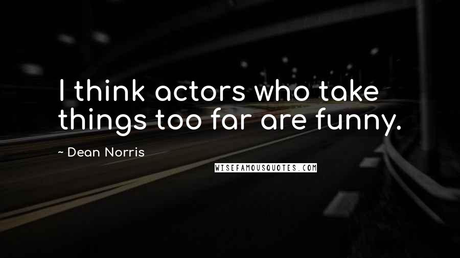 Dean Norris Quotes: I think actors who take things too far are funny.