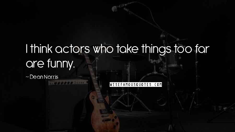 Dean Norris Quotes: I think actors who take things too far are funny.