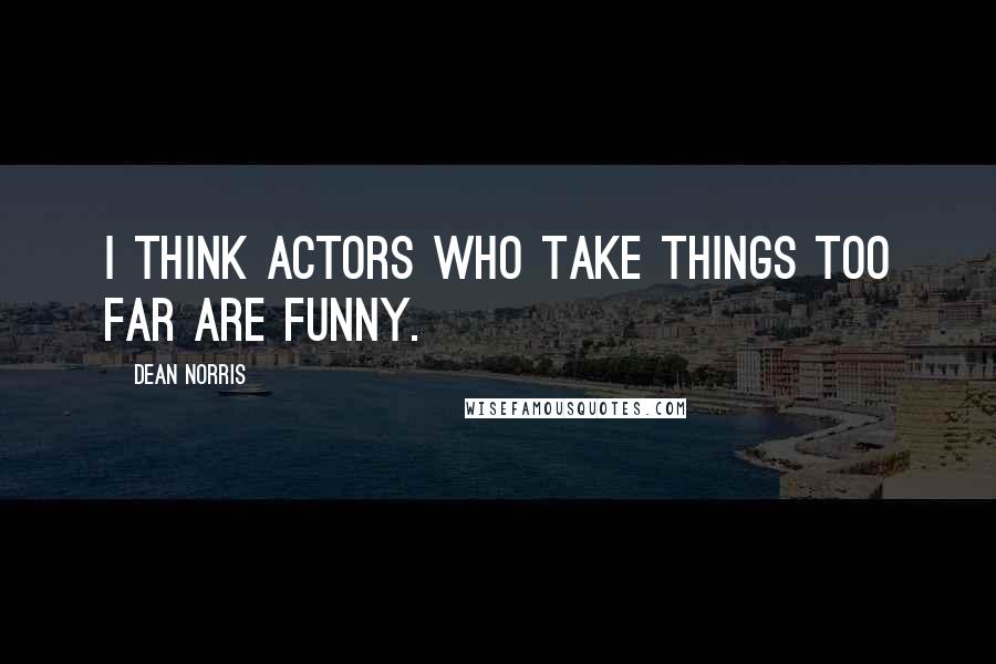 Dean Norris Quotes: I think actors who take things too far are funny.