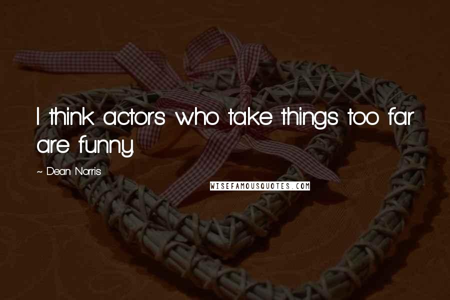 Dean Norris Quotes: I think actors who take things too far are funny.