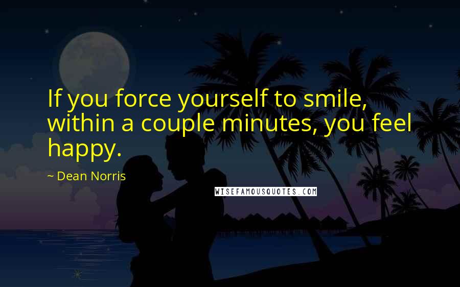 Dean Norris Quotes: If you force yourself to smile, within a couple minutes, you feel happy.