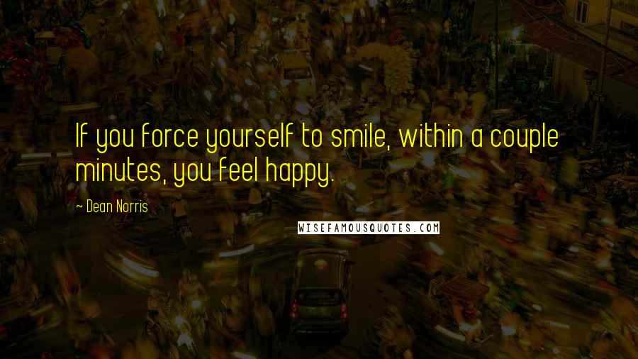 Dean Norris Quotes: If you force yourself to smile, within a couple minutes, you feel happy.