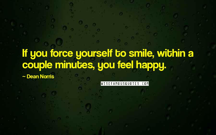 Dean Norris Quotes: If you force yourself to smile, within a couple minutes, you feel happy.