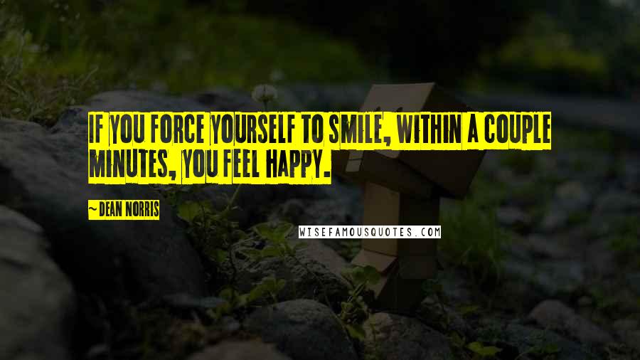 Dean Norris Quotes: If you force yourself to smile, within a couple minutes, you feel happy.