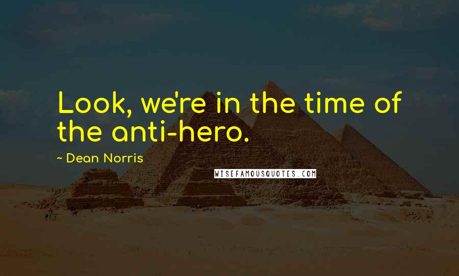 Dean Norris Quotes: Look, we're in the time of the anti-hero.