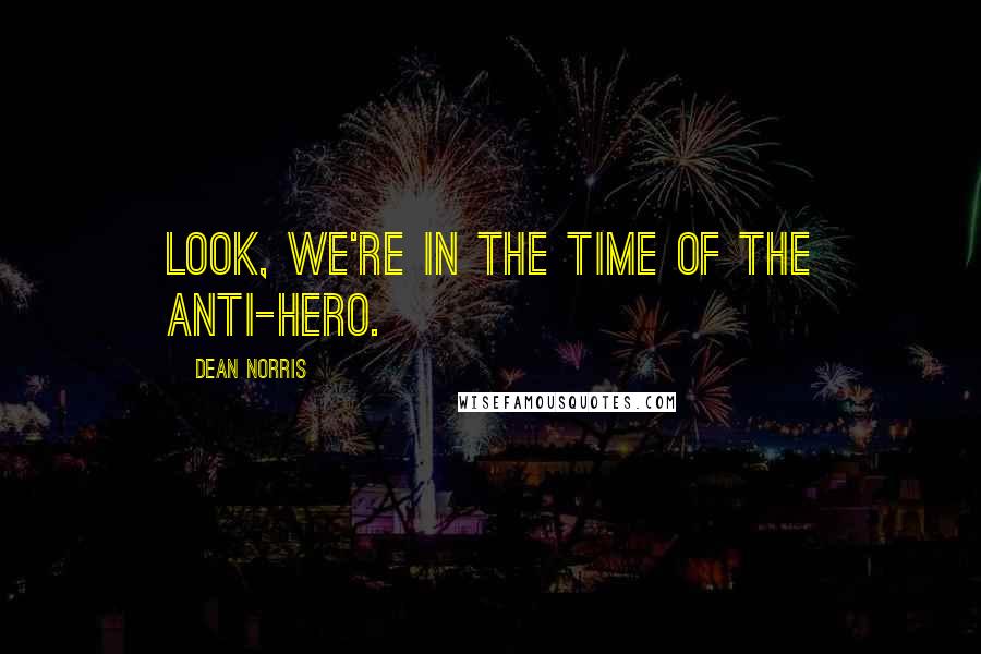 Dean Norris Quotes: Look, we're in the time of the anti-hero.