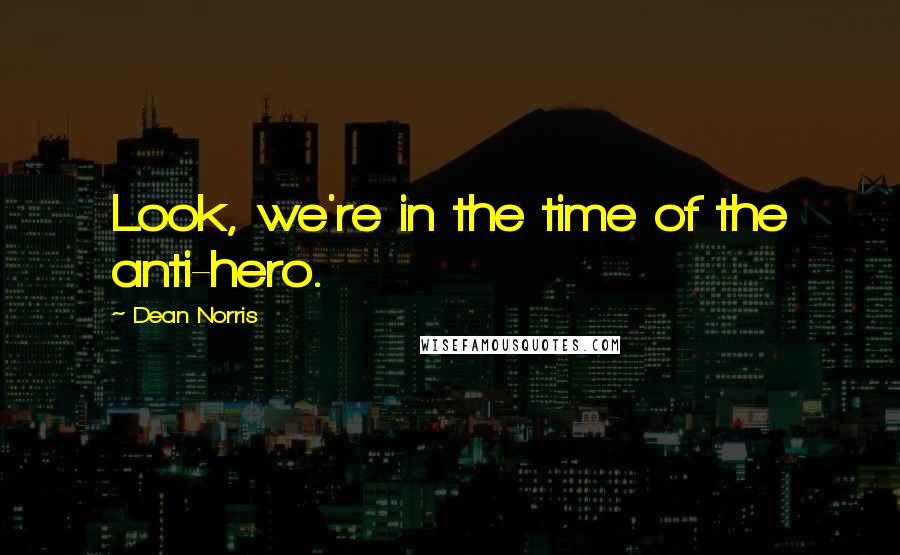 Dean Norris Quotes: Look, we're in the time of the anti-hero.