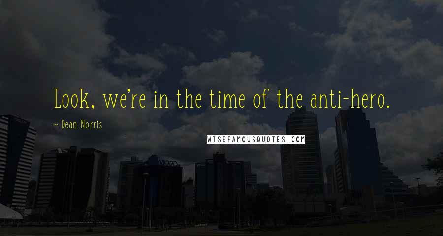 Dean Norris Quotes: Look, we're in the time of the anti-hero.