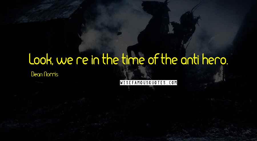 Dean Norris Quotes: Look, we're in the time of the anti-hero.