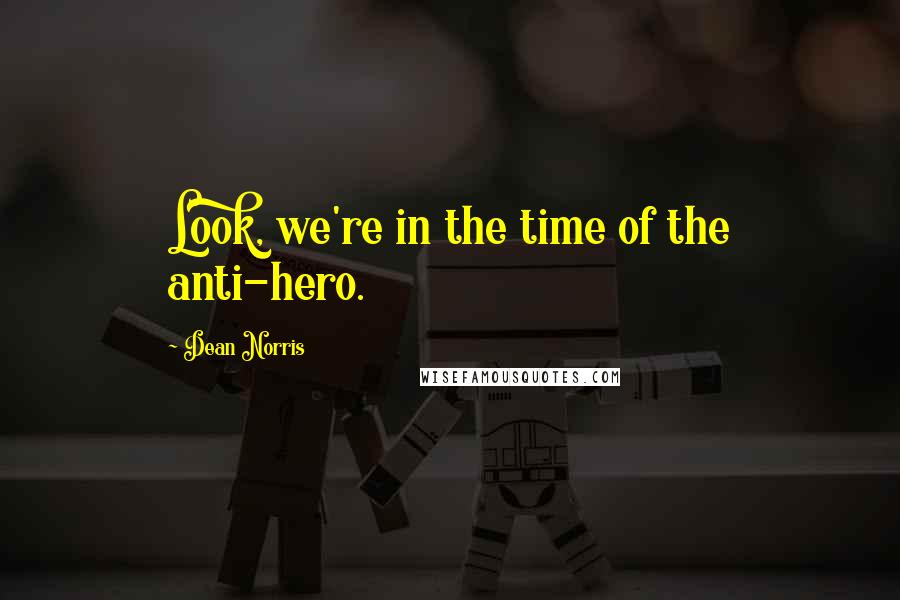 Dean Norris Quotes: Look, we're in the time of the anti-hero.