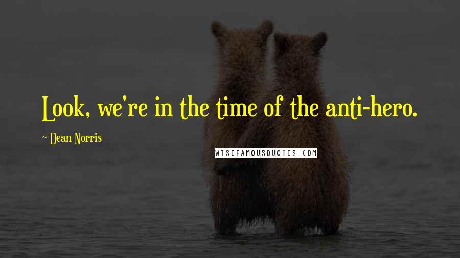 Dean Norris Quotes: Look, we're in the time of the anti-hero.
