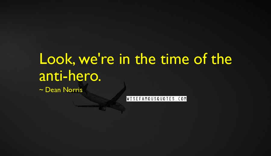 Dean Norris Quotes: Look, we're in the time of the anti-hero.