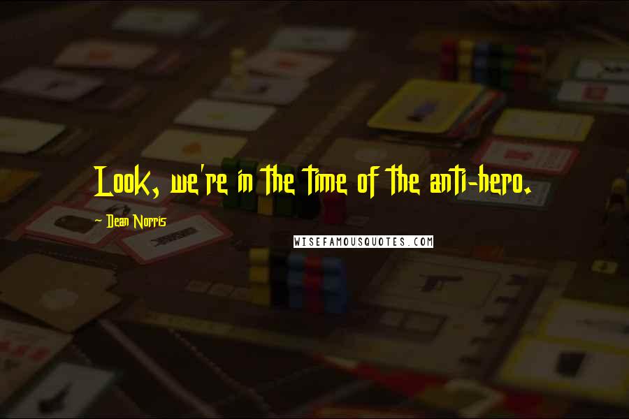 Dean Norris Quotes: Look, we're in the time of the anti-hero.