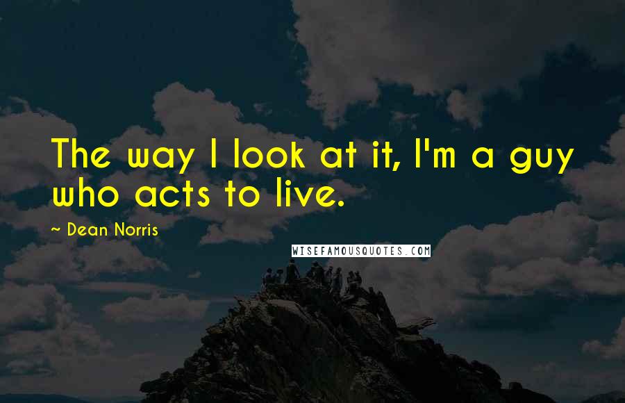 Dean Norris Quotes: The way I look at it, I'm a guy who acts to live.